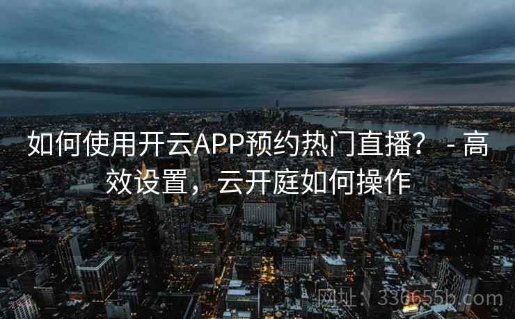 如何使用开云APP预约热门直播？ - 高效设置，云开庭如何操作