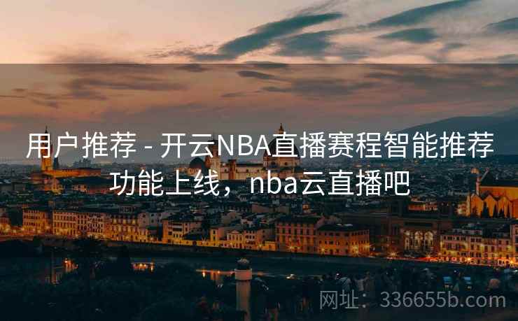 用户推荐 - 开云NBA直播赛程智能推荐功能上线，nba云直播吧