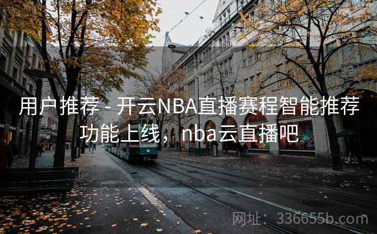 用户推荐 - 开云NBA直播赛程智能推荐功能上线，nba云直播吧