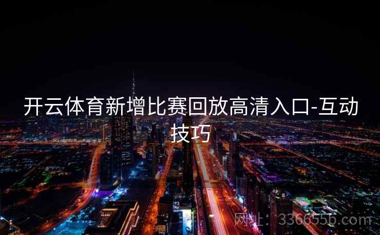 开云体育新增比赛回放高清入口-互动技巧