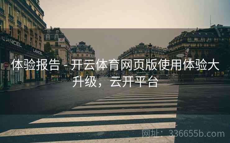 体验报告 - 开云体育网页版使用体验大升级，云开平台