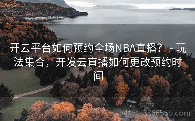 开云平台如何预约全场NBA直播？ - 玩法集合，开发云直播如何更改预约时间