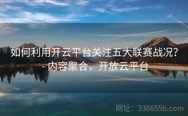 如何利用开云平台关注五大联赛战况？ - 内容聚合，开放云平台