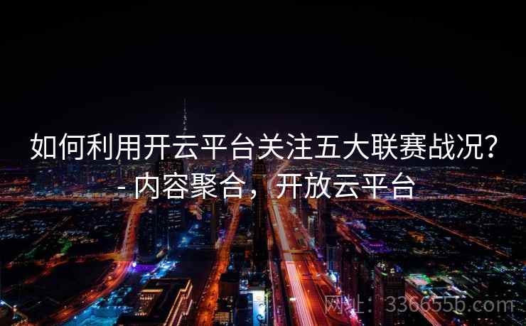 如何利用开云平台关注五大联赛战况？ - 内容聚合，开放云平台