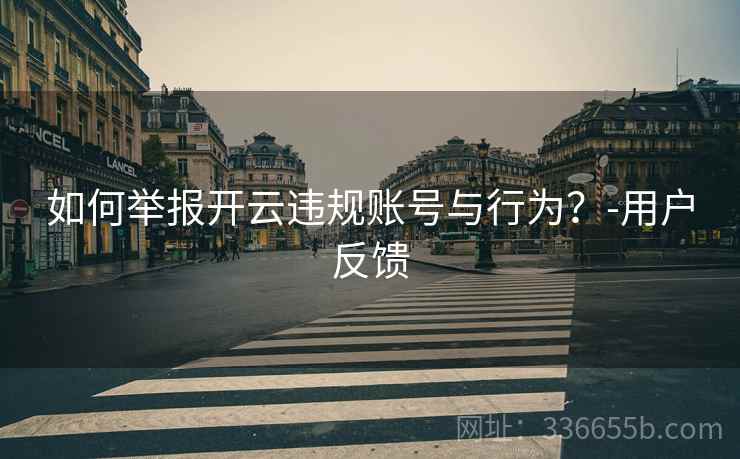 如何举报开云违规账号与行为？-用户反馈