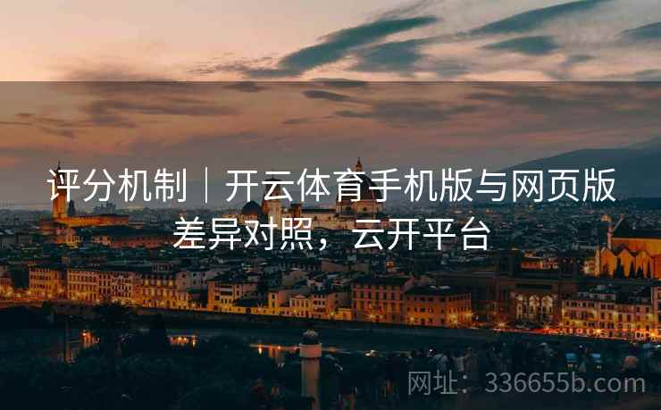 评分机制｜开云体育手机版与网页版差异对照，云开平台