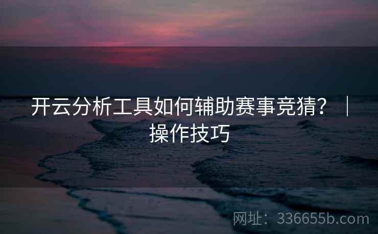 开云分析工具如何辅助赛事竞猜？｜操作技巧