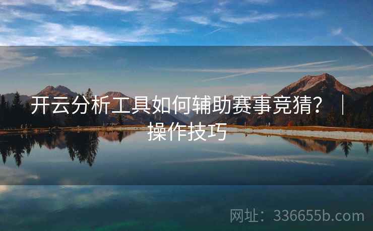 开云分析工具如何辅助赛事竞猜？｜操作技巧