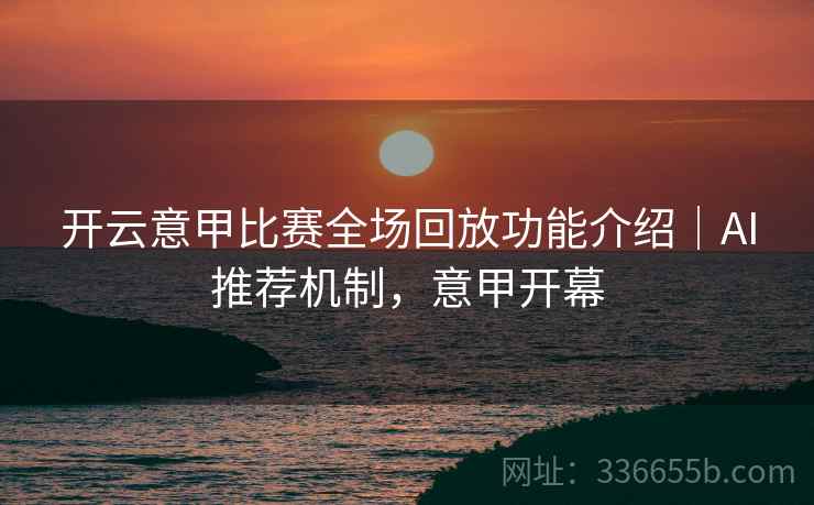 开云意甲比赛全场回放功能介绍｜AI推荐机制，意甲开幕
