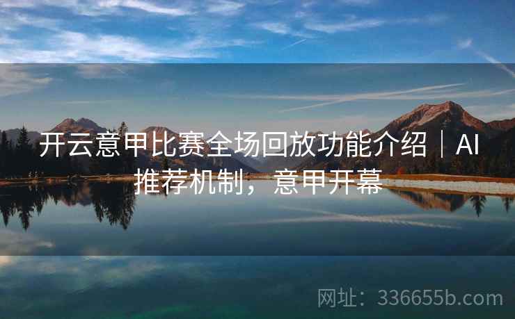 开云意甲比赛全场回放功能介绍｜AI推荐机制，意甲开幕