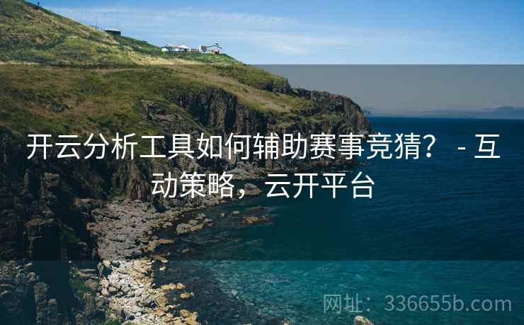 开云分析工具如何辅助赛事竞猜？ - 互动策略，云开平台