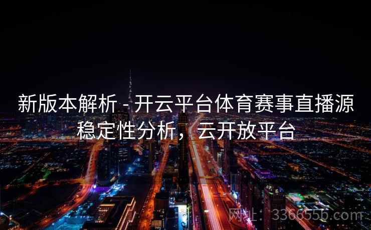 新版本解析 - 开云平台体育赛事直播源稳定性分析，云开放平台