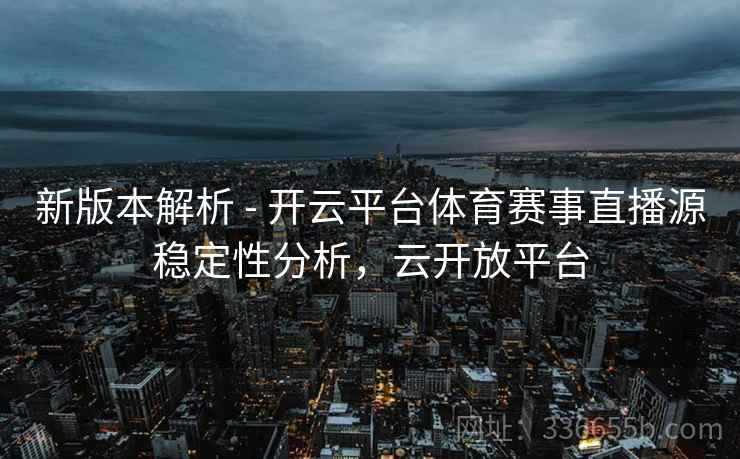新版本解析 - 开云平台体育赛事直播源稳定性分析，云开放平台
