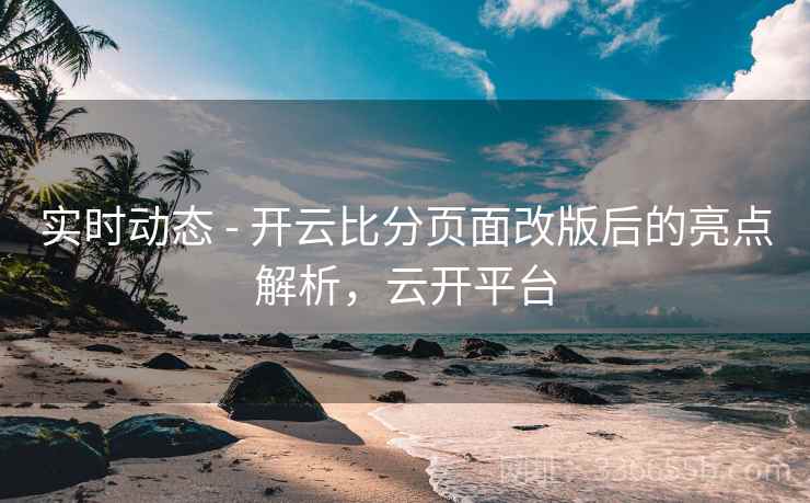 实时动态 - 开云比分页面改版后的亮点解析，云开平台