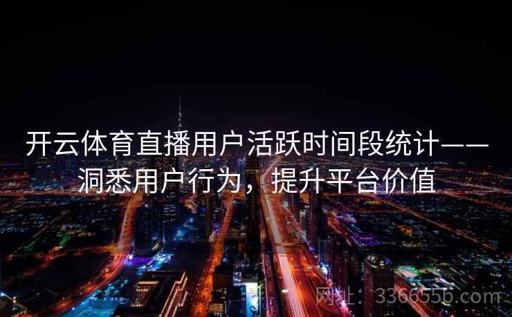 开云体育直播用户活跃时间段统计——洞悉用户行为，提升平台价值