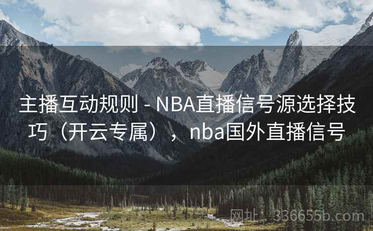 主播互动规则 - NBA直播信号源选择技巧（开云专属），nba国外直播信号