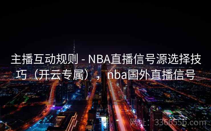 主播互动规则 - NBA直播信号源选择技巧（开云专属），nba国外直播信号