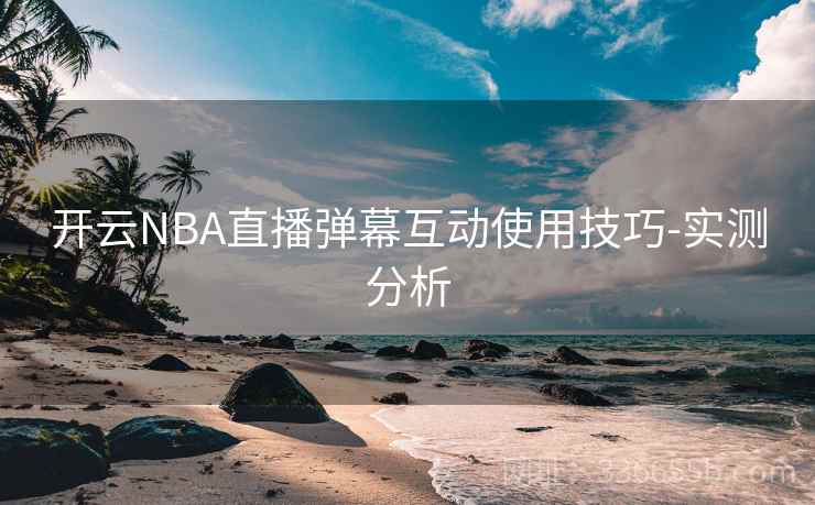 开云NBA直播弹幕互动使用技巧-实测分析