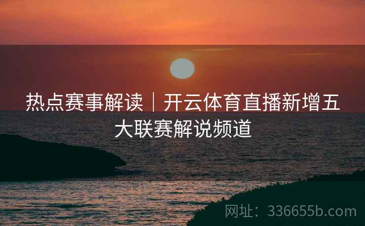 热点赛事解读｜开云体育直播新增五大联赛解说频道