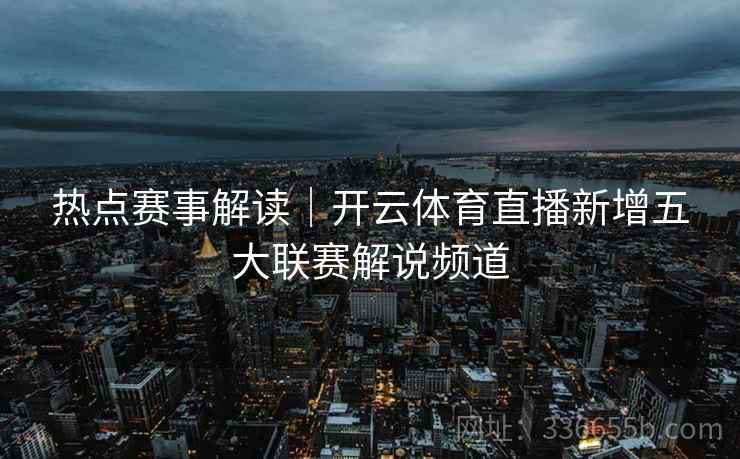 热点赛事解读｜开云体育直播新增五大联赛解说频道