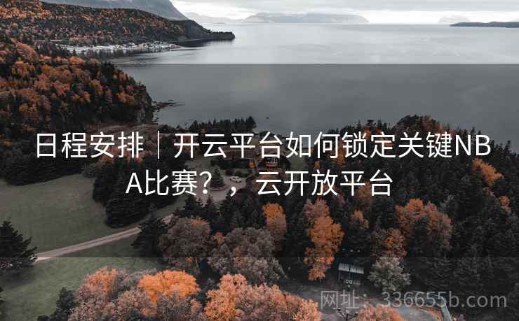 日程安排｜开云平台如何锁定关键NBA比赛？，云开放平台