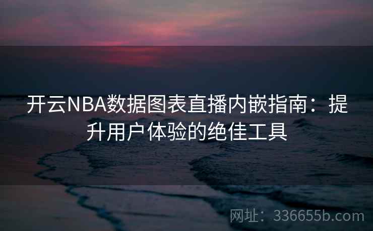 开云NBA数据图表直播内嵌指南：提升用户体验的绝佳工具