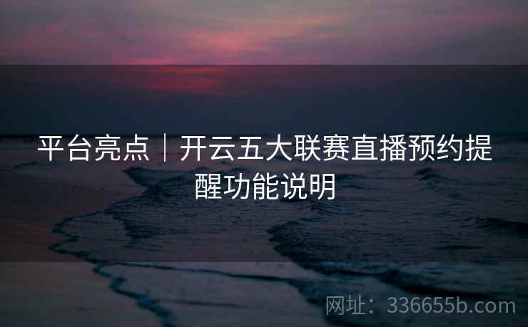 平台亮点｜开云五大联赛直播预约提醒功能说明