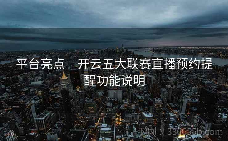 平台亮点｜开云五大联赛直播预约提醒功能说明