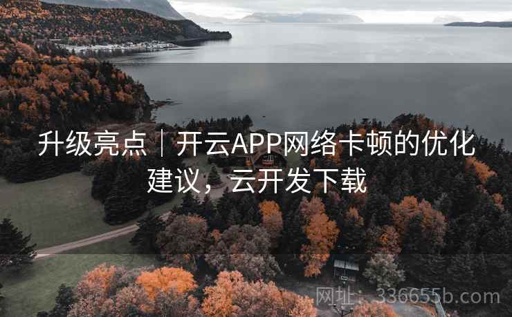 升级亮点｜开云APP网络卡顿的优化建议，云开发下载