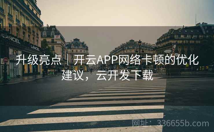 升级亮点｜开云APP网络卡顿的优化建议，云开发下载