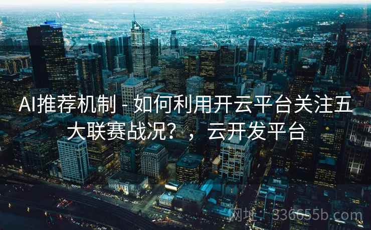 AI推荐机制 - 如何利用开云平台关注五大联赛战况？，云开发平台