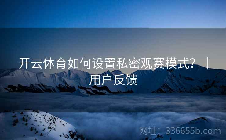 开云体育如何设置私密观赛模式？｜用户反馈