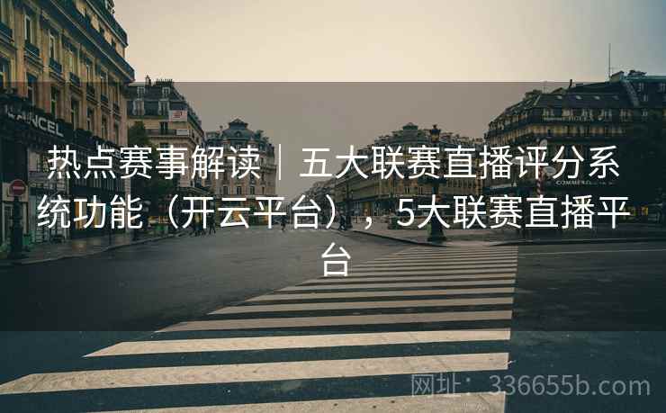 热点赛事解读｜五大联赛直播评分系统功能（开云平台），5大联赛直播平台