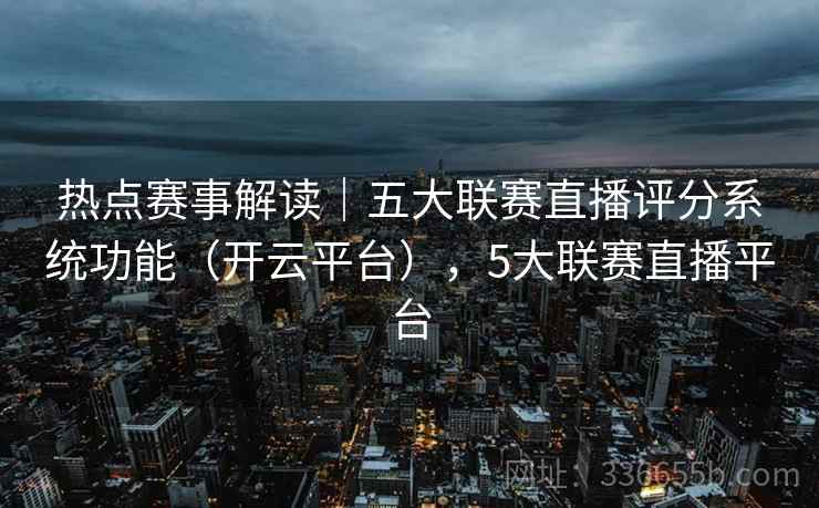 热点赛事解读｜五大联赛直播评分系统功能（开云平台），5大联赛直播平台
