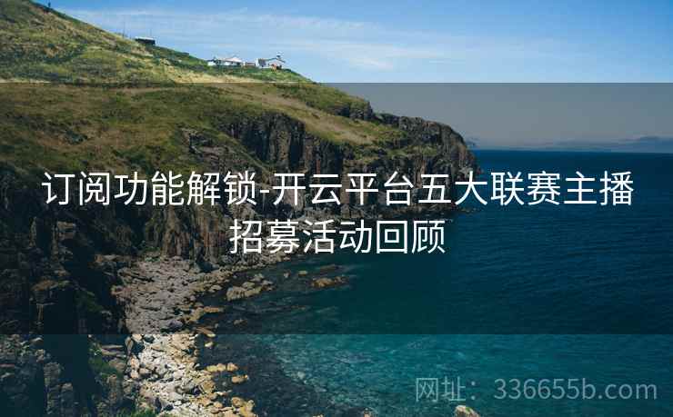 订阅功能解锁-开云平台五大联赛主播招募活动回顾