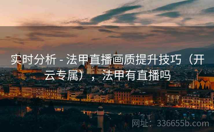 实时分析 - 法甲直播画质提升技巧（开云专属），法甲有直播吗