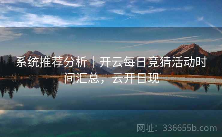 系统推荐分析｜开云每日竞猜活动时间汇总，云开日现