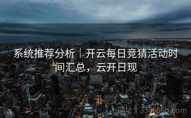 系统推荐分析｜开云每日竞猜活动时间汇总，云开日现