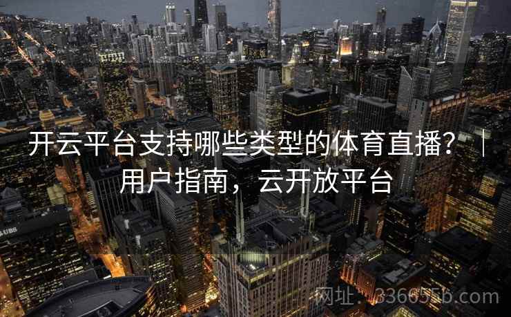 开云平台支持哪些类型的体育直播？｜用户指南，云开放平台