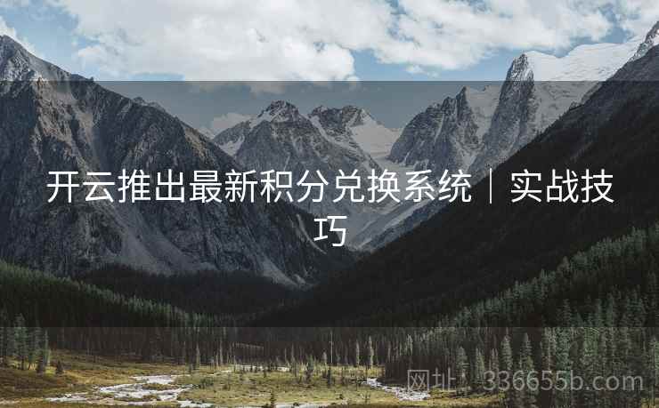 开云推出最新积分兑换系统｜实战技巧