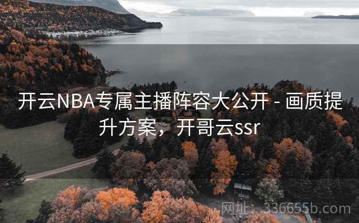 开云NBA专属主播阵容大公开 - 画质提升方案，开哥云ssr