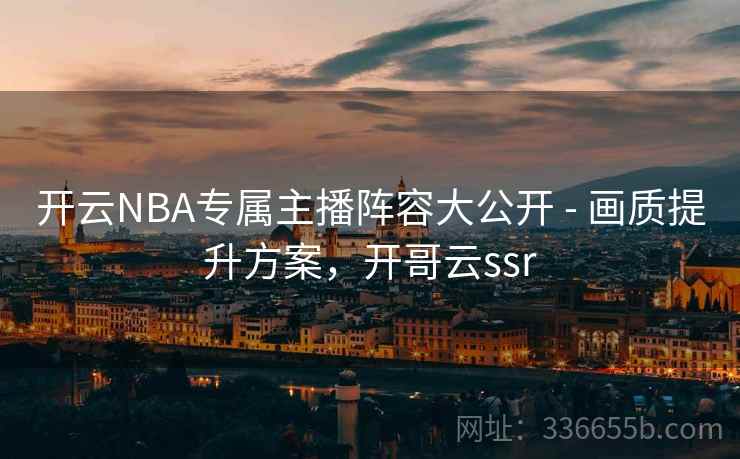 开云NBA专属主播阵容大公开 - 画质提升方案，开哥云ssr