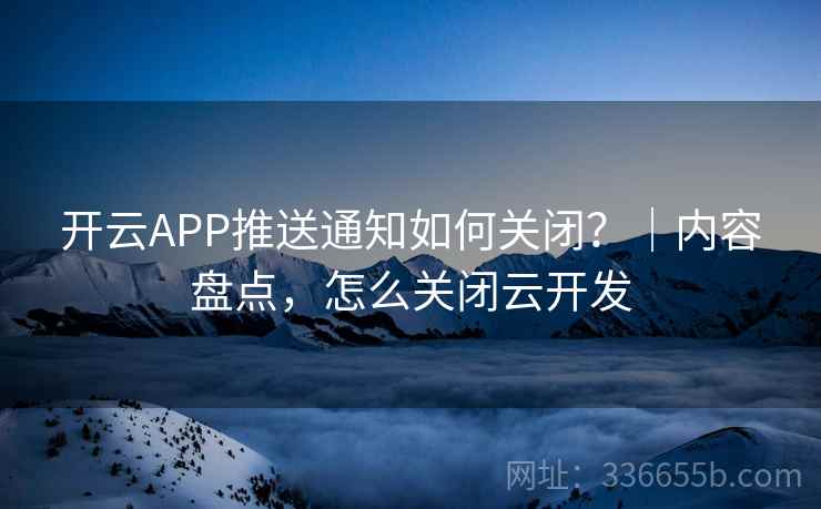 开云APP推送通知如何关闭？｜内容盘点，怎么关闭云开发