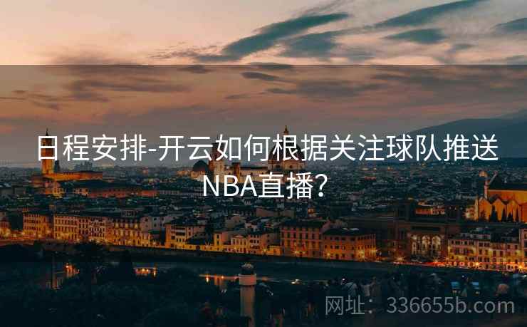 日程安排-开云如何根据关注球队推送NBA直播？