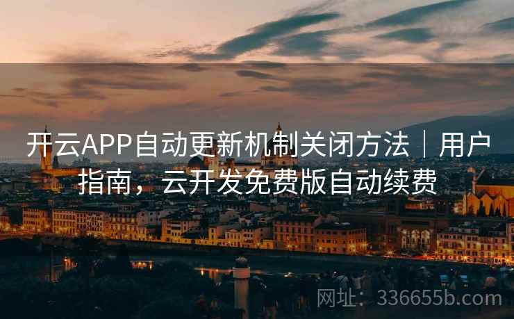 开云APP自动更新机制关闭方法｜用户指南，云开发免费版自动续费