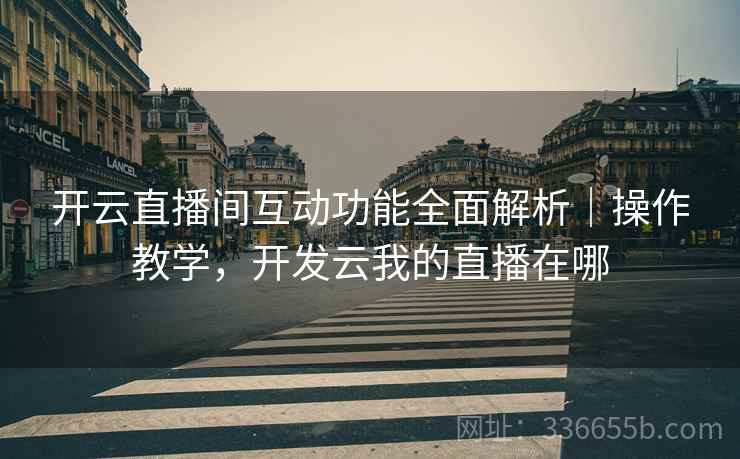 开云直播间互动功能全面解析｜操作教学，开发云我的直播在哪