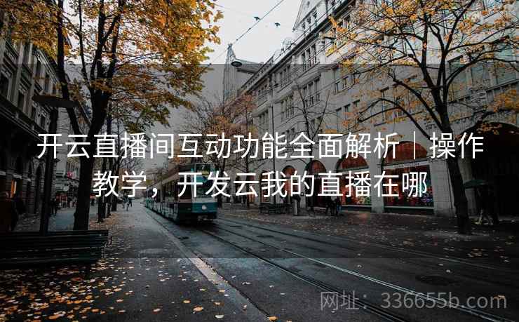 开云直播间互动功能全面解析｜操作教学，开发云我的直播在哪