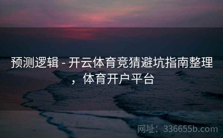 预测逻辑 - 开云体育竞猜避坑指南整理，体育开户平台