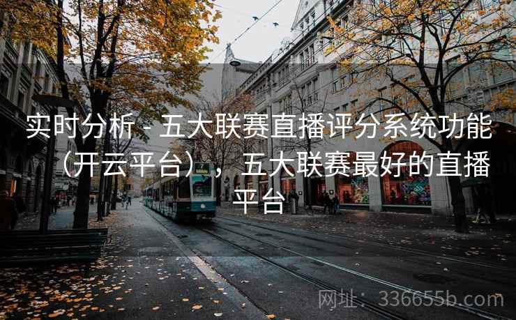 实时分析 - 五大联赛直播评分系统功能（开云平台），五大联赛最好的直播平台