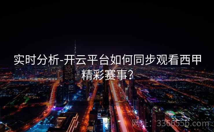 实时分析-开云平台如何同步观看西甲精彩赛事？